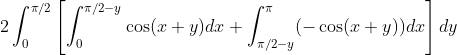 \\2\int_0^{\pi/2}\left[\int_0^{\pi/2-y}\cos(x+y)dx+\int_{\pi/2-y}^{\pi}(-\cos(x+y))dx\right]dy